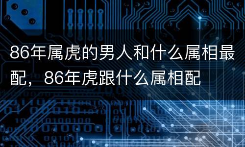 86年属虎的男人和什么属相最配，86年虎跟什么属相配