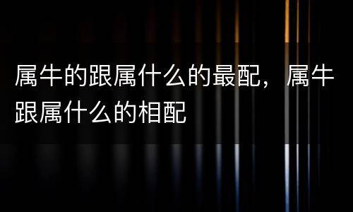 属牛的跟属什么的最配，属牛跟属什么的相配