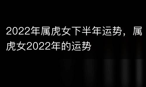2022年属虎女下半年运势，属虎女2022年的运势