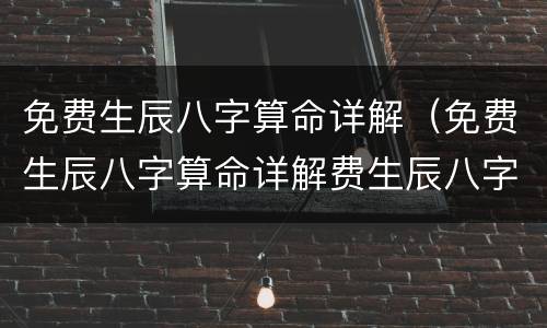 免费生辰八字算命详解（免费生辰八字算命详解费生辰八字广州拾运文化传媒网）