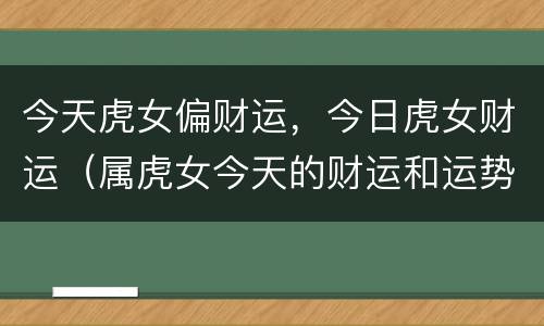 今天虎女偏财运，今日虎女财运（属虎女今天的财运和运势如何）