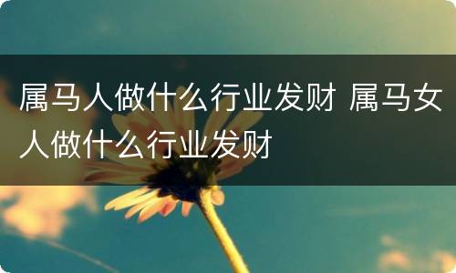 属马人做什么行业发财 属马女人做什么行业发财