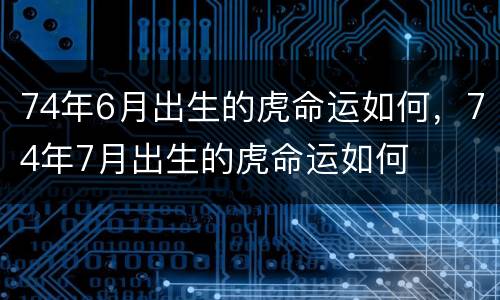 74年6月出生的虎命运如何，74年7月出生的虎命运如何