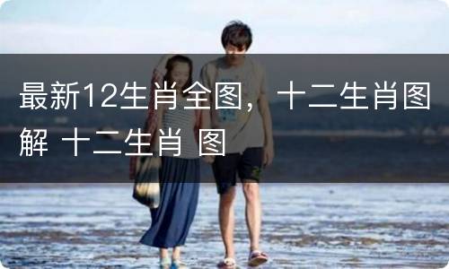 最新12生肖全图，十二生肖图解 十二生肖 图