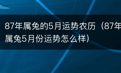 87年属兔的5月运势农历（87年属兔5月份运势怎么样）