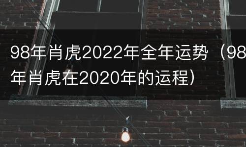 98年肖虎2022年全年运势（98年肖虎在2020年的运程）