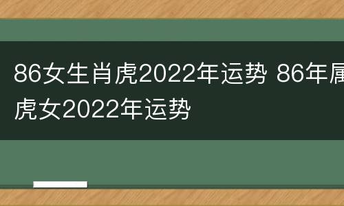 86女生肖虎2022年运势 86年属虎女2022年运势