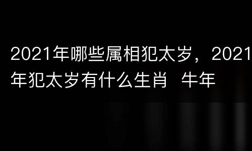 2021年哪些属相犯太岁，2021年犯太岁有什么生肖  牛年