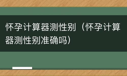 怀孕计算器测性别（怀孕计算器测性别准确吗）