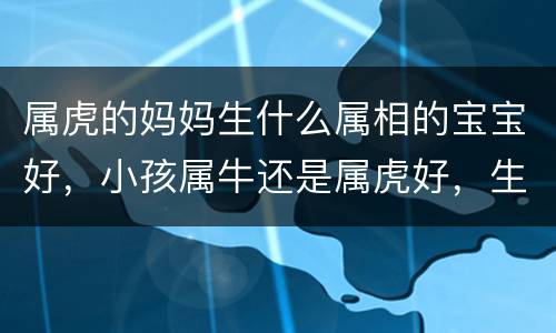 属虎的妈妈生什么属相的宝宝好，小孩属牛还是属虎好，生孩子属牛