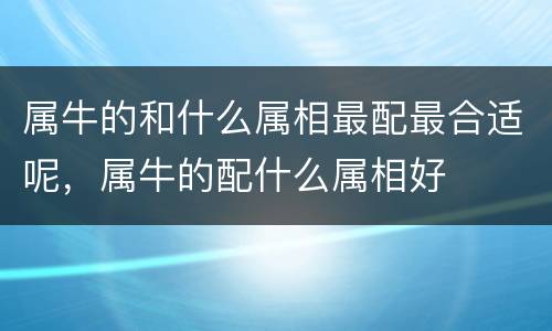 属牛的和什么属相最配最合适呢，属牛的配什么属相好