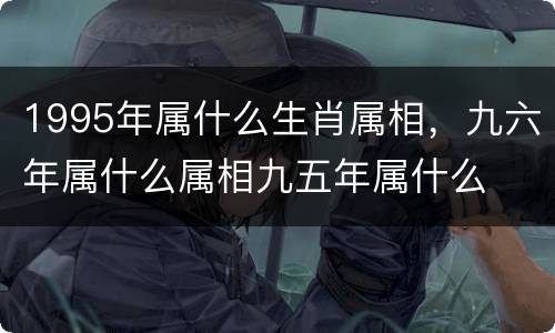 1995年属什么生肖属相，九六年属什么属相九五年属什么