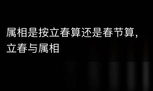 属相是按立春算还是春节算，立春与属相