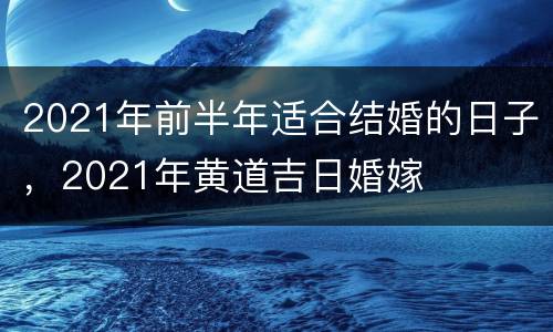 2021年前半年适合结婚的日子，2021年黄道吉日婚嫁