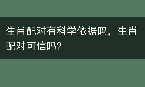 生肖配对有科学依据吗，生肖配对可信吗？