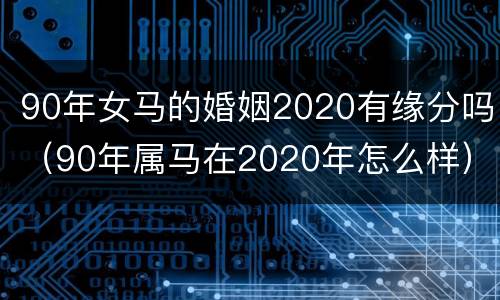 90年女马的婚姻2020有缘分吗（90年属马在2020年怎么样）