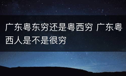 广东粤东穷还是粤西穷 广东粤西人是不是很穷