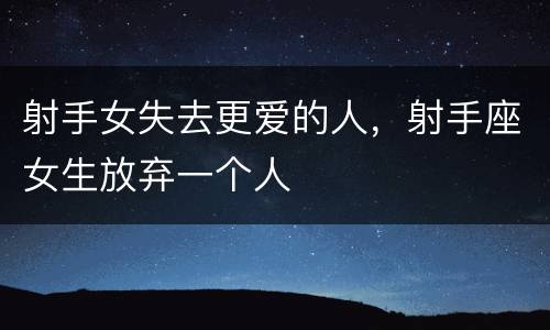 射手女失去更爱的人，射手座女生放弃一个人