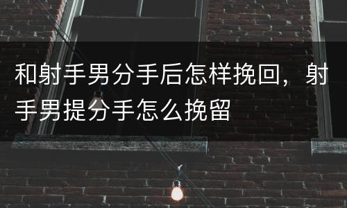 和射手男分手后怎样挽回，射手男提分手怎么挽留