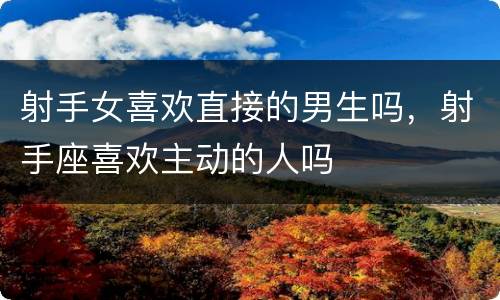 射手女喜欢直接的男生吗，射手座喜欢主动的人吗