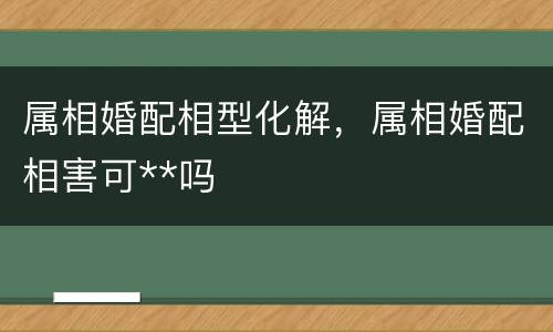 属相婚配相型化解，属相婚配相害可**吗