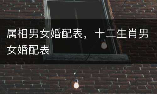 属相男女婚配表，十二生肖男女婚配表