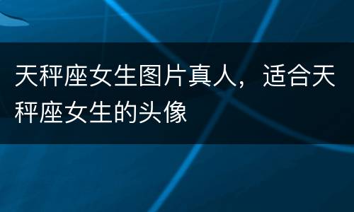 天秤座女生图片真人，适合天秤座女生的头像