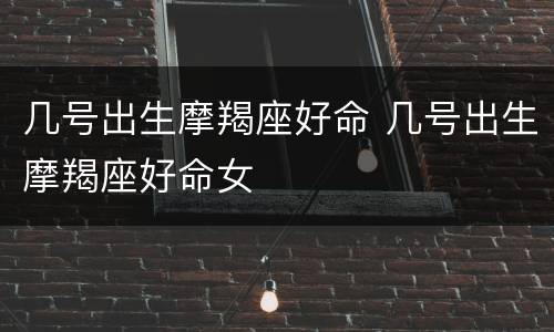 几号出生摩羯座好命 几号出生摩羯座好命女