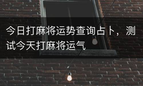 今日打麻将运势查询占卜，测试今天打麻将运气