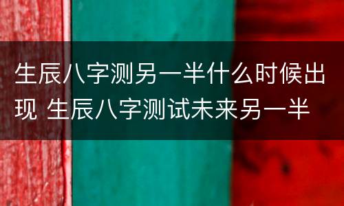 生辰八字测另一半什么时候出现 生辰八字测试未来另一半