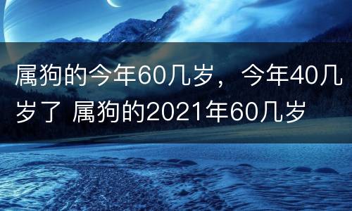 属狗的今年60几岁，今年40几岁了 属狗的2021年60几岁