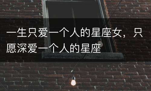 一生只爱一个人的星座女，只愿深爱一个人的星座