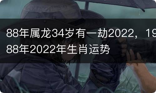 88年属龙34岁有一劫2022，1988年2022年生肖运势