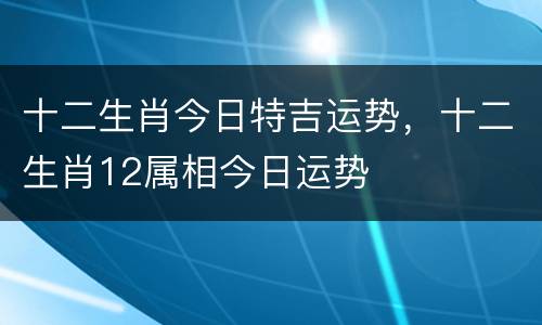十二生肖今日特吉运势，十二生肖12属相今日运势