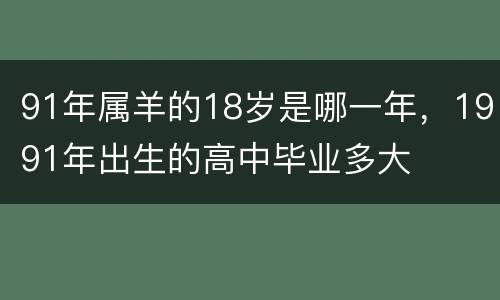 91年属羊的18岁是哪一年，1991年出生的高中毕业多大