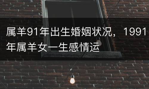 属羊91年出生婚姻状况，1991年属羊女一生感情运
