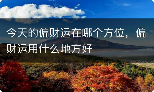 今天的偏财运在哪个方位，偏财运用什么地方好
