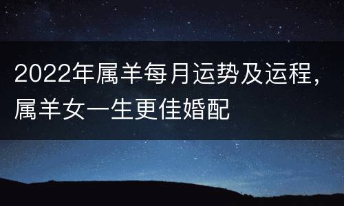 2022年属羊每月运势及运程，属羊女一生更佳婚配