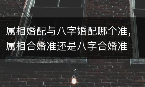属相婚配与八字婚配哪个准，属相合婚准还是八字合婚准