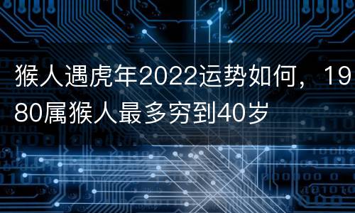 猴人遇虎年2022运势如何，1980属猴人最多穷到40岁