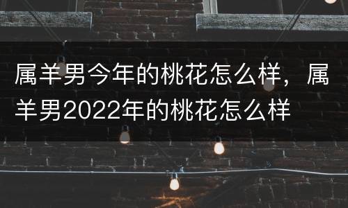属羊男今年的桃花怎么样，属羊男2022年的桃花怎么样