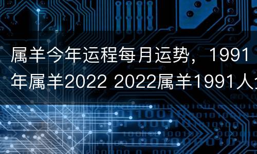 属羊今年运程每月运势，1991年属羊2022 2022属羊1991人全年运势