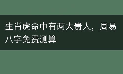 生肖虎命中有两大贵人，周易八字免费测算