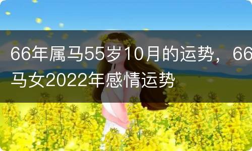 66年属马55岁10月的运势，66马女2022年感情运势