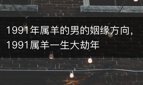 1991年属羊的男的姻缘方向，1991属羊一生大劫年