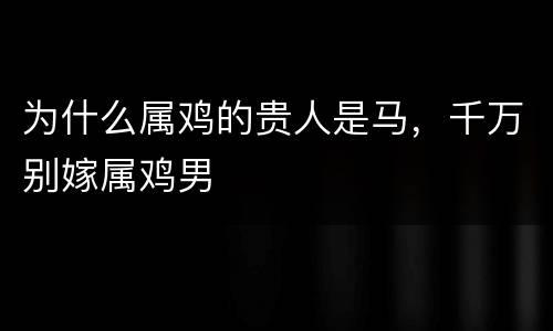 为什么属鸡的贵人是马，千万别嫁属鸡男