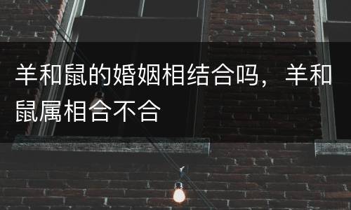 羊和鼠的婚姻相结合吗，羊和鼠属相合不合