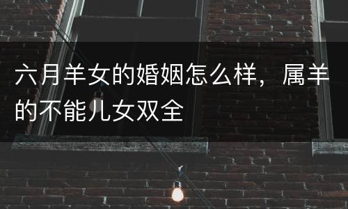 六月羊女的婚姻怎么样，属羊的不能儿女双全