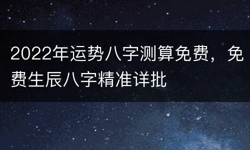 2022年运势八字测算免费，免费生辰八字精准详批