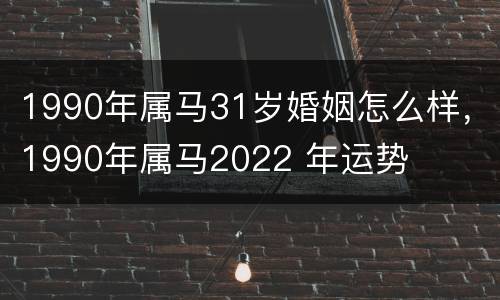 1990年属马31岁婚姻怎么样，1990年属马2022 年运势